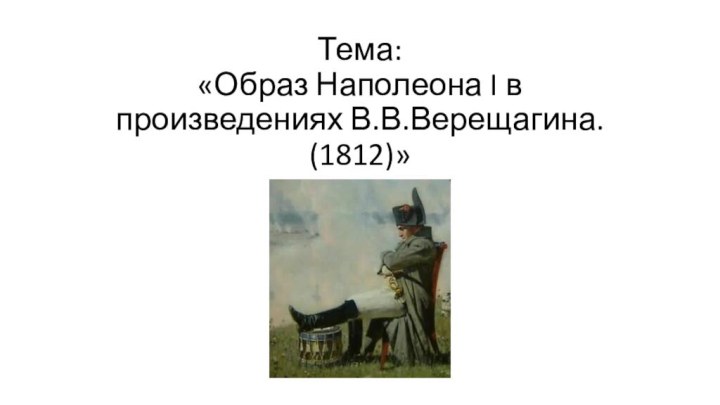 Тема: «Образ Наполеона I в произведениях В.В.Верещагина. (1812)»