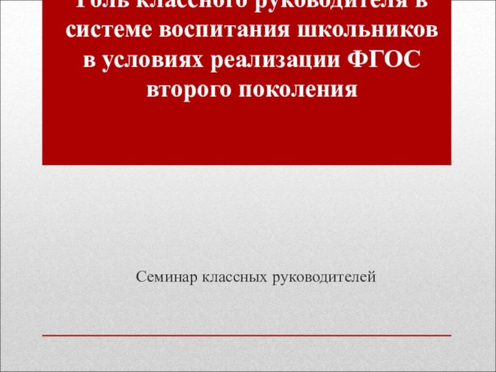 Роль классного руководителя в системе воспитания школьников в условиях реализации ФГОС второго поколения Семинар классных руководителей