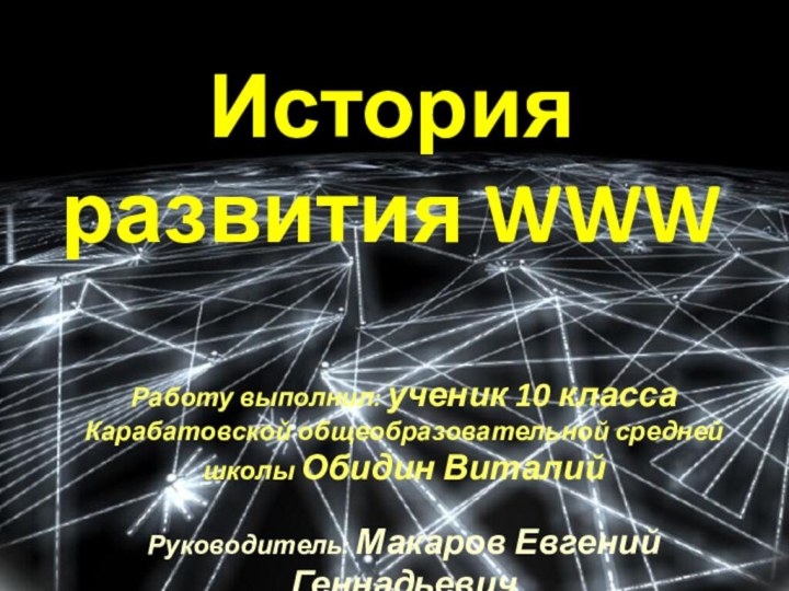 История развития WWWРаботу выполнил: ученик 10 класса Карабатовской общеобразовательной средней школы Обидин ВиталийРуководитель: Макаров Евгений Геннадьевич