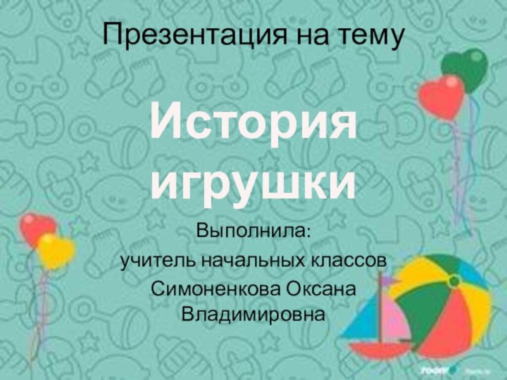 Презентация на тему   История игрушкиВыполнила:учитель начальных классовСимоненкова Оксана Владимировна