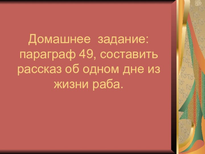 Домашнее задание: параграф 49, составить рассказ об одном дне из жизни раба.