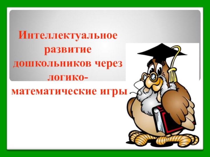 Интеллектуальное развитие дошкольников через логико-математические игры