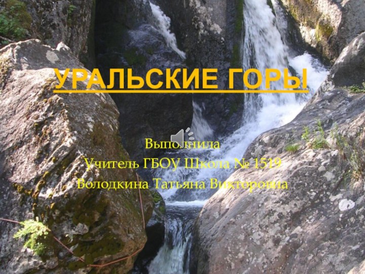 УРАЛЬСКИЕ ГОРЫ Выполнила Учитель ГБОУ Школа № 1519Володкина Татьяна Викторовна