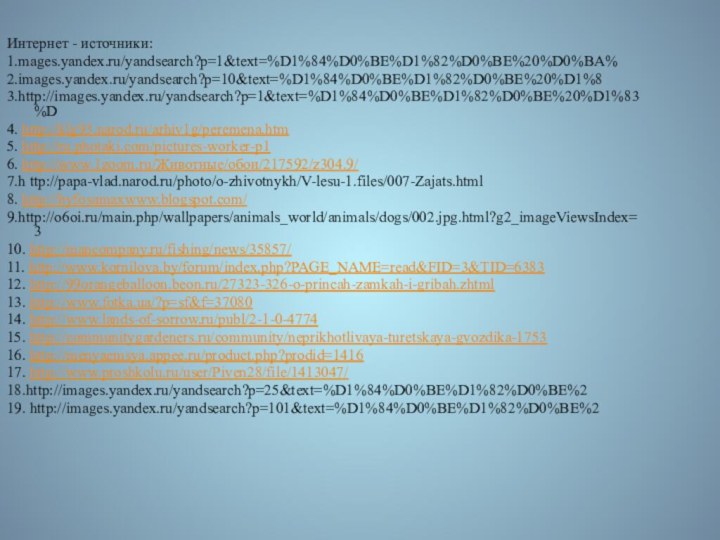 Интернет - источники:1.mages.yandex.ru/yandsearch?p=1&text=%D1%84%D0%BE%D1%82%D0%BE%20%D0%BA%2.images.yandex.ru/yandsearch?p=10&text=%D1%84%D0%BE%D1%82%D0%BE%20%D1%83.http://images.yandex.ru/yandsearch?p=1&text=%D1%84%D0%BE%D1%82%D0%BE%20%D1%83%D4. http://klg93.narod.ru/arhiv1g/peremena.htm5. http://ru.photaki.com/pictures-worker-p16. http://www.1zoom.ru/Животные/обои/217592/z304.9/7.h ttp://papa-vlad.narod.ru/photo/o-zhivotnykh/V-lesu-1.files/007-Zajats.html8. http://byfosamaxwww.blogspot.com/9.http://o6oi.ru/main.php/wallpapers/animals_world/animals/dogs/002.jpg.html?g2_imageViewsIndex=310. http://mancompany.ru/fishing/news/35857/11. http://www.kornilova.by/forum/index.php?PAGE_NAME=read&FID=3&TID=638312. http://99orangeballoon.beon.ru/27323-326-o-princah-zamkah-i-gribah.zhtml13. http://www.fotka.ua/?p=sf&f=3708014.