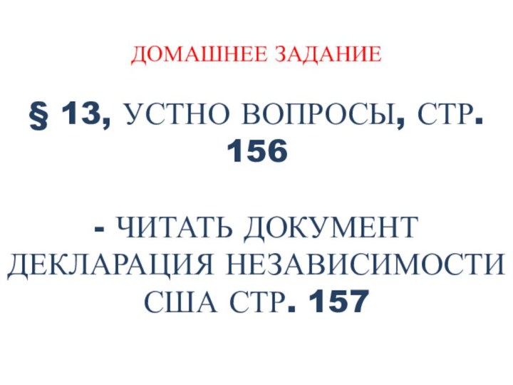 ДОМАШНЕЕ ЗАДАНИЕ§ 13, УСТНО ВОПРОСЫ, СТР. 156- ЧИТАТЬ ДОКУМЕНТ ДЕКЛАРАЦИЯ НЕЗАВИСИМОСТИ США СТР. 157