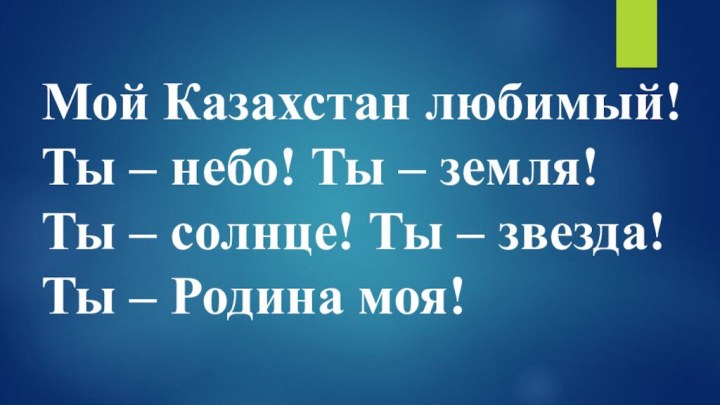 Мой Казахстан любимый!Ты – небо! Ты – земля!Ты – солнце! Ты – звезда!Ты – Родина моя!