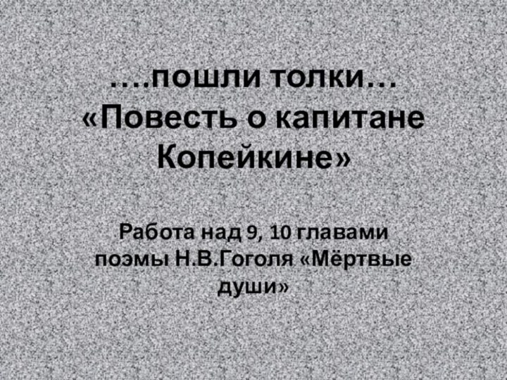 ….пошли толки… «Повесть о капитане Копейкине»Работа над 9, 10 главами поэмы Н.В.Гоголя «Мёртвые души»