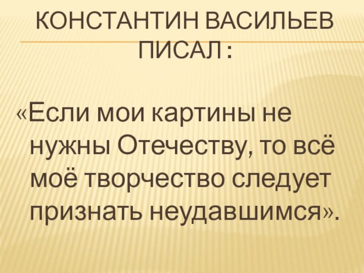 Константин Васильев писал : «Если мои картины не нужны Отечеству, то всё