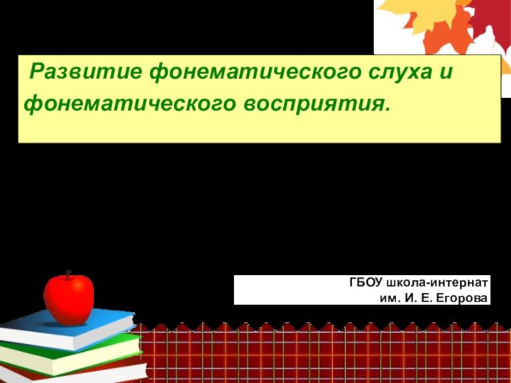 Развитие фонематического слуха и фонематического восприятия.Подготовили:Гоношилина О.О.,Нестерова М.И. учителя начальных классов,ГБОУ школа-интернатим. И. Е. Егорова