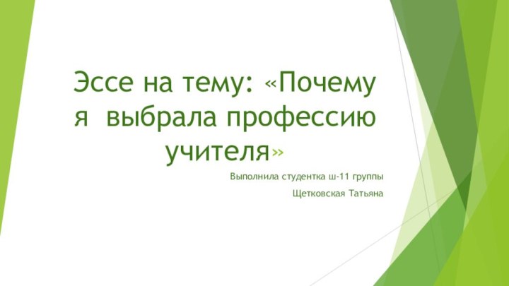 Эссе на тему: «Почему я выбрала профессию учителя»Выполнила студентка ш-11 группыЩетковская Татьяна