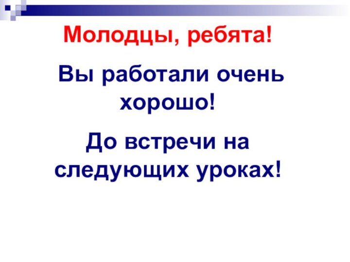 Молодцы, ребята! Вы работали очень хорошо!До встречи на следующих уроках!