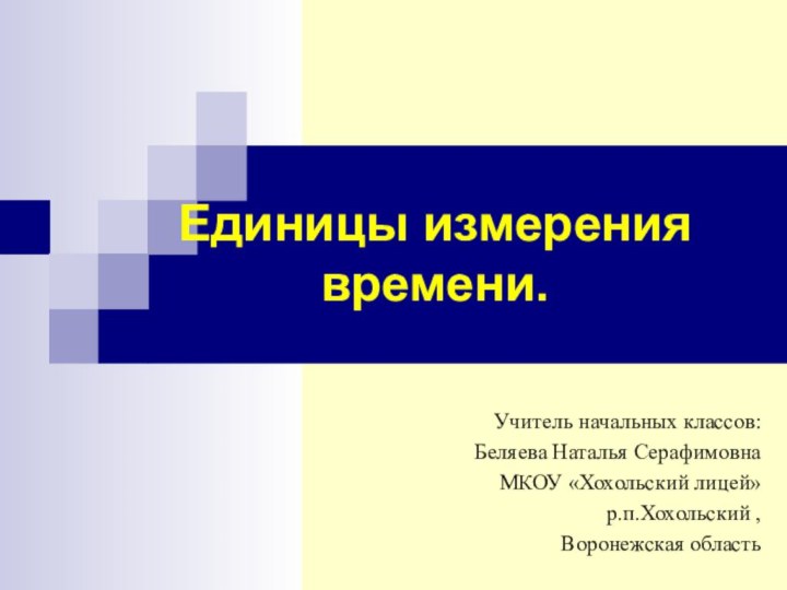 Единицы измерения времени. Учитель начальных классов:Беляева Наталья СерафимовнаМКОУ «Хохольский лицей»р.п.Хохольский , Воронежская область