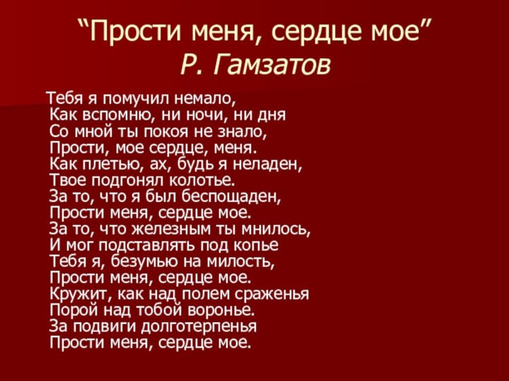 “Прости меня, сердце мое” Р. Гамзатов  Тебя я помучил немало, Как