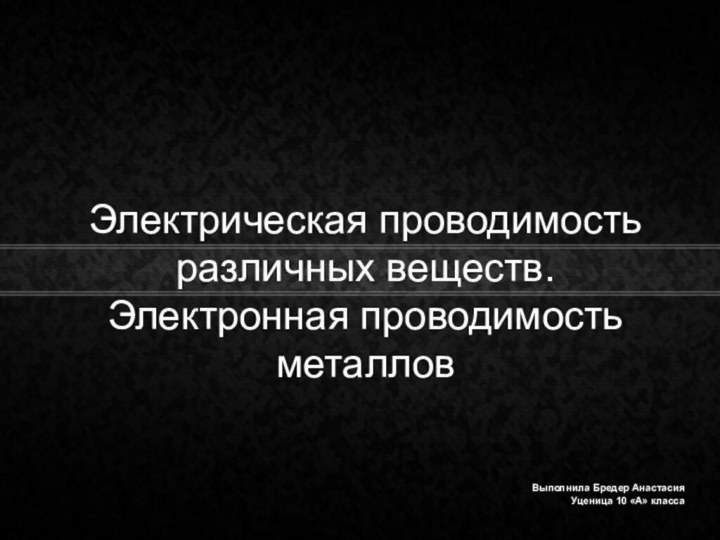 Электрическая проводимость различных веществ. Электронная проводимость металлов Выполнила Бредер Анастасия Уценица 10 «А» класса