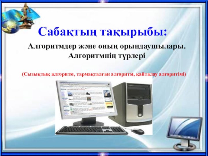 Сабақтың тақырыбы: Алгоритмдер және оның орындаушылары.Алгоритмнің түрлері(Сызықтық алгоритм, тармақталған алгоритм, қайталау алгоритімі)