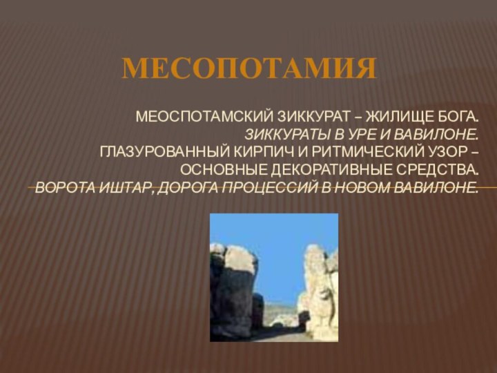 МЕСОПОТАМИЯМЕОСПОТАМСКИЙ ЗИККУРАТ – ЖИЛИЩЕ БОГА. ЗИККУРАТЫ В УРЕ И ВАВИЛОНЕ. ГЛАЗУРОВАННЫЙ КИРПИЧ