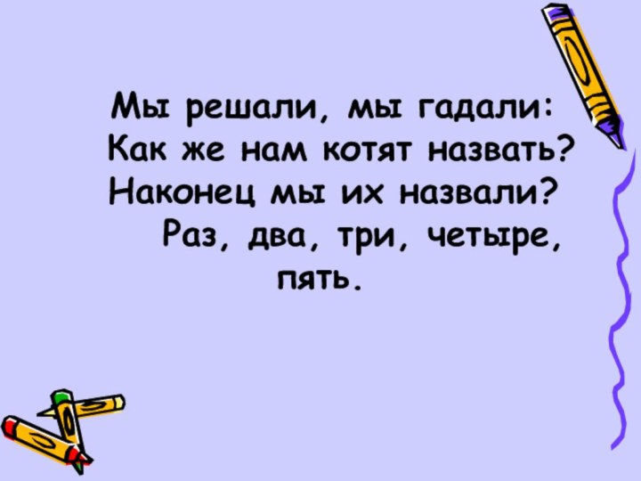 Мы решали, мы гадали: Как же нам котят назвать?Наконец мы их назвали?