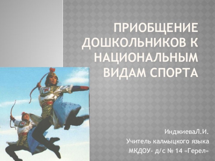 Приобщение дошкольников к национальным видам спорта ИнджиеваЛ.И.Учитель калмыцкого языкаМКДОУ- д/с № 14 «Герел»