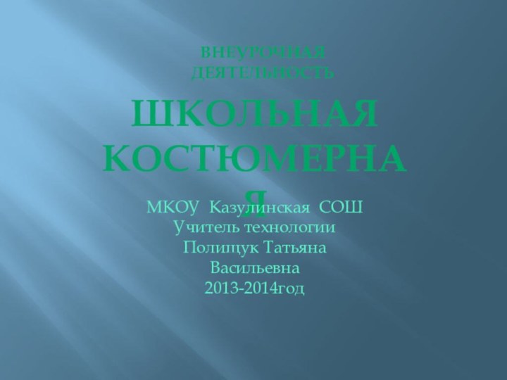 ШкольнаякостюмернаяМКОУ Казулинская СОШУчитель технологии Полищук Татьяна Васильевна2013-2014годВнеурочная деятельность