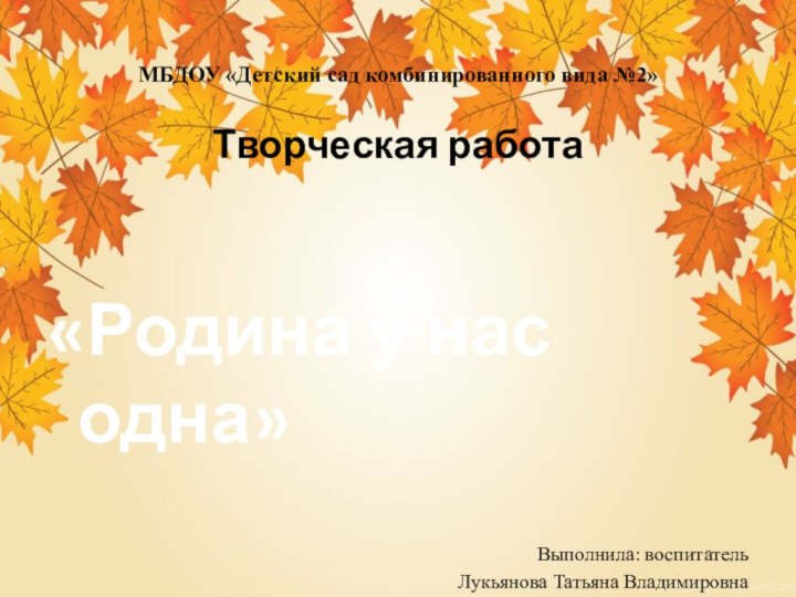 МБДОУ «Детский сад комбинированного вида №2»Творческая работа «Родина у нас одна»Выполнила: воспитатель