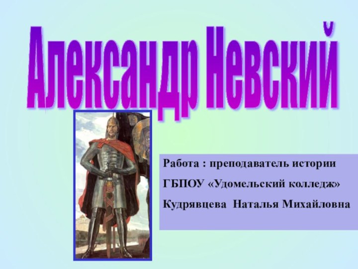 Александр Невский Работа : преподаватель историиГБПОУ «Удомельский колледж»Кудрявцева Наталья Михайловна