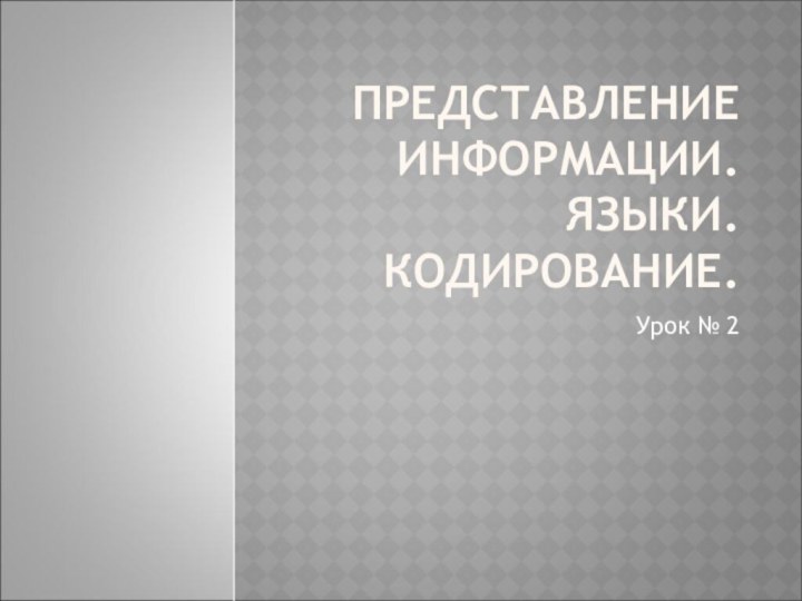 ПРЕДСТАВЛЕНИЕ ИНФОРМАЦИИ. ЯЗЫКИ. КОДИРОВАНИЕ. Урок № 2