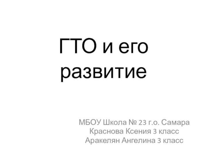 ГТО и его развитиеМБОУ Школа № 23 г.о. СамараКраснова Ксения 3 классАракелян Ангелина 3 класс