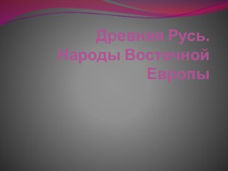 Презентация по истории 10 кл. Древняя Русь. Народы Восточной Европы