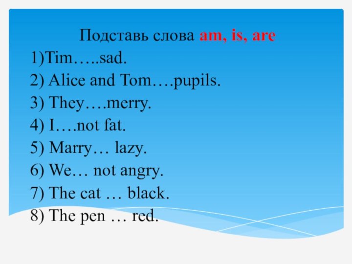 Подставь слова am, is, are 1)Tim…..sad.2) Alice and Tom….pupils.3) They….merry.4) I….not fat.5)