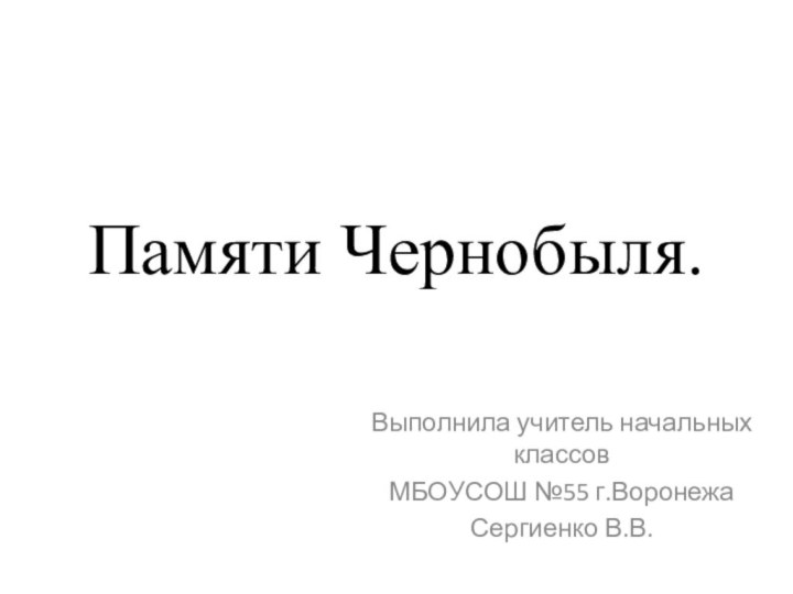 Памяти Чернобыля.Выполнила учитель начальных классовМБОУСОШ №55 г.ВоронежаСергиенко В.В.