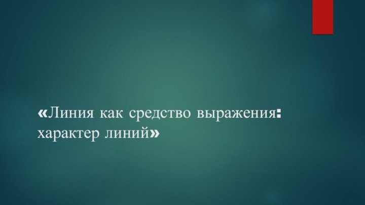 «Линия как средство выражения:  характер линий»