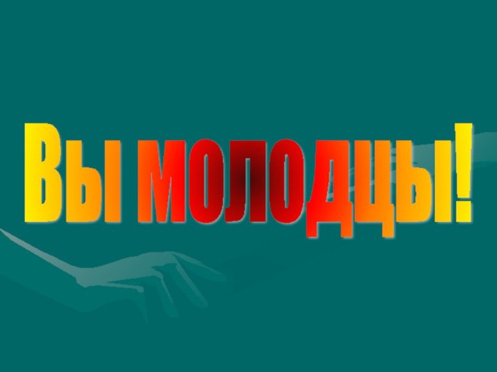 Вы молодцы!