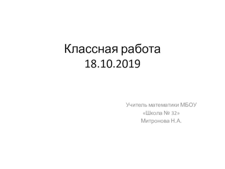 Классная работа 18.10.2019  Учитель математики МБОУ «Школа № 32» Митронова Н.А.