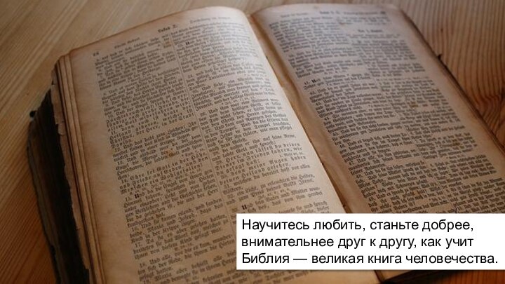 Научитесь любить, станьте добрее, внимательнее друг к другу, как учит Библия — великая книга человечества.