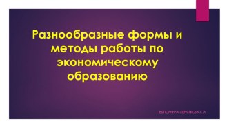 Презентация на тем Разнообразные формы и методы работы по экономическому образованию