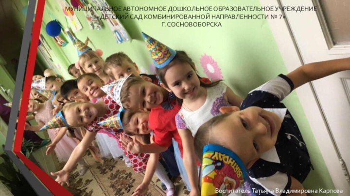 МУНИЦИПАЛЬНОЕ АВТОНОМНОЕ ДОШКОЛЬНОЕ ОБРАЗОВАТЕЛЬНОЕ УЧРЕЖДЕНИЕ «ДЕТСКИЙ САД КОМБИНИРОВАННОЙ НАПРАВЛЕННОСТИ № 7» Г. СОСНОВОБОРСКАВоспитатель Татьяна Владимировна Карпова