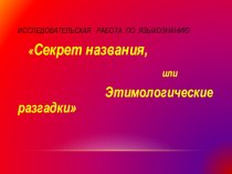 ИССЛЕДОВАТЕЛЬСКАЯ РАБОТА ПО ЯЗЫКОЗНАНИЮ  Секрет названия, или Этимологические расследования.