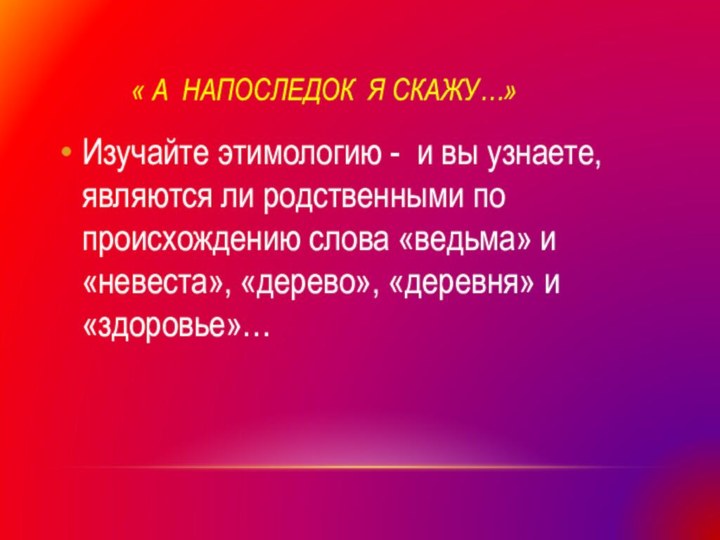 « а напоследок я скажу…»Изучайте этимологию