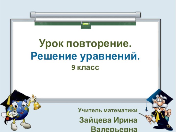 Урок повторение. Решение уравнений. 9 класс   Учитель математикиЗайцева Ирина Валерьевна