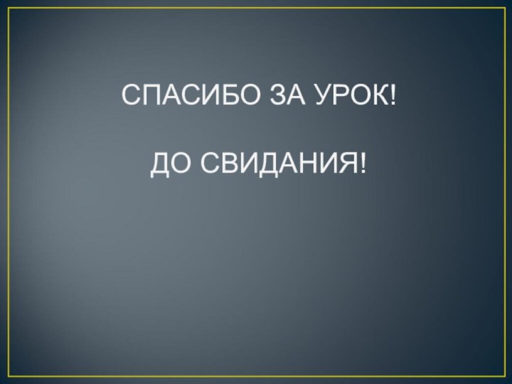 СПАСИБО ЗА УРОК!ДО СВИДАНИЯ!