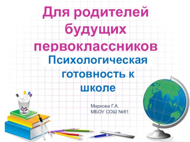 Для родителей будущих первоклассниковПсихологическая готовность к школеМаркова Г.А.МБОУ СОШ №81
