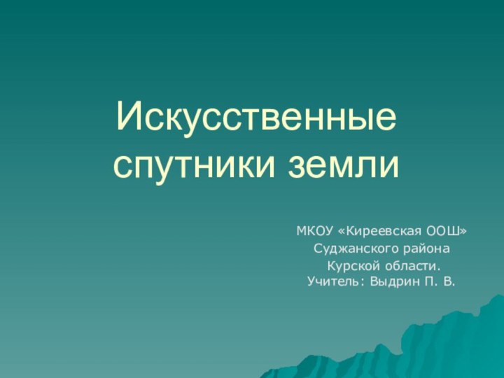 Искусственные спутники землиМКОУ «Киреевская ООШ» Суджанского района Курской области. Учитель: Выдрин П. В.