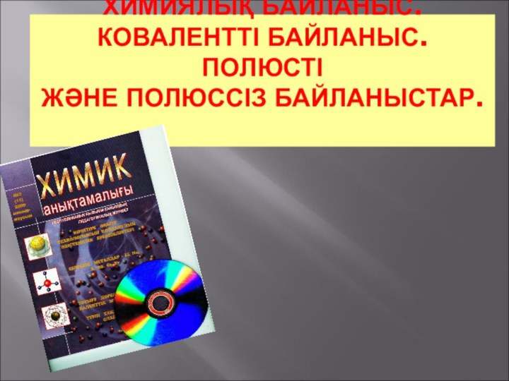 ХИМИЯЛЫҚ БАЙЛАНЫС. КОВАЛЕНТТІ БАЙЛАНЫС. ПОЛЮСТІ ЖӘНЕ ПОЛЮССІЗ БАЙЛАНЫСТАР.