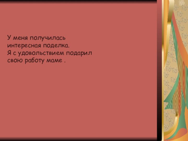 У меня получилась интересная поделка. Я с удовольствием подарилсвою работу маме .