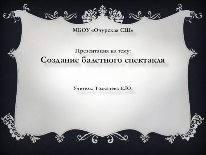 МБОУ «Очурская СШ»Презентация на тему: Создание балетного спектакляУчитель: Толкачева Е.Ю.