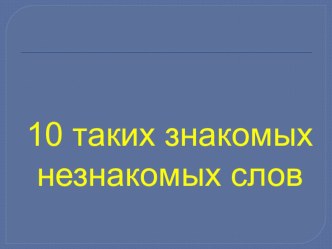 Презентация по русскому языку 10 таких знакомых незнакомых слов