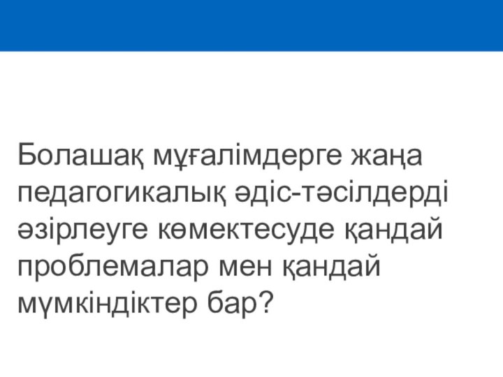 Болашақ мұғалімдерге жаңа педагогикалық әдіс-тәсілдерді әзірлеуге көмектесуде қандай проблемалар мен қандай мүмкіндіктер бар?