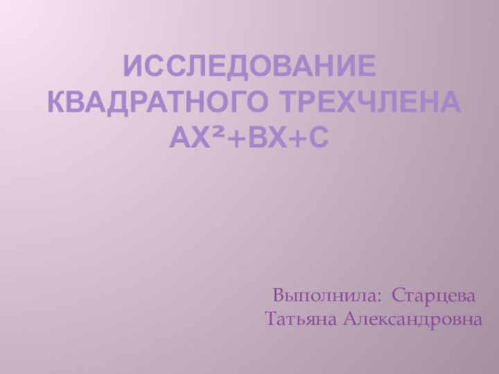 Исследование квадратного трехчлена ах²+вх+с Выполнила: Старцева Татьяна Александровна