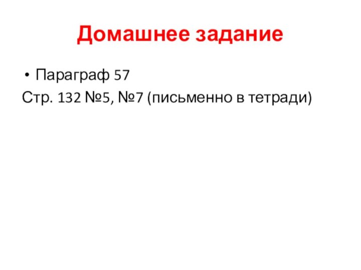 Домашнее заданиеПараграф 57Стр. 132 №5, №7 (письменно в тетради)