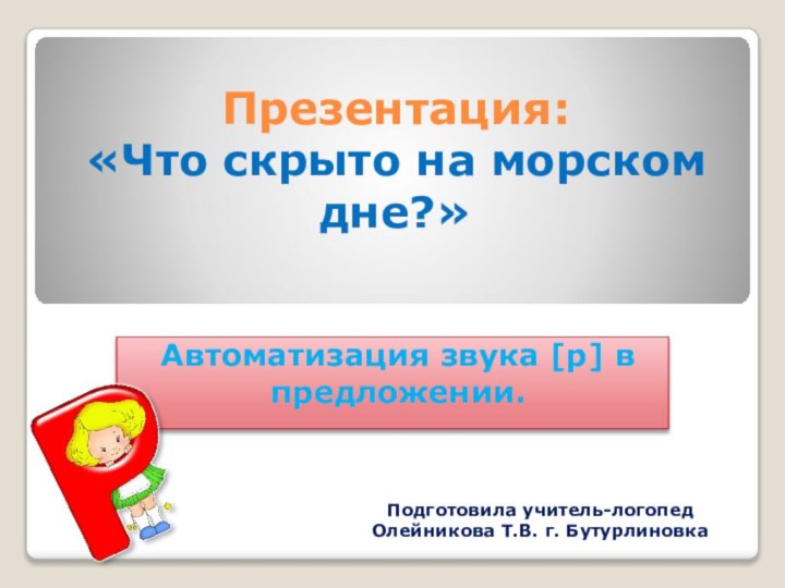 Презентация: «Что скрыто на морском дне?» Автоматизация звука [р] в предложении.Подготовила учитель-логопедОлейникова Т.В. г. Бутурлиновка